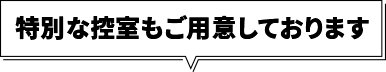 特別な控室もご用意しております