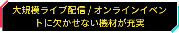 大規模ライブ配信 / オンラインイベントに欠かせない機材が充実