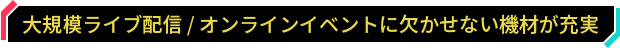 大規模ライブ配信 / オンラインイベントに欠かせない機材が充実