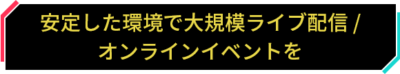 安定した環境で大規模ライブ配信 / オンラインイベントを