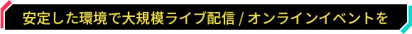 安定した環境で大規模ライブ配信 / オンラインイベントを