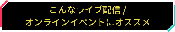 こんなライブ配信 / オンラインイベントにオススメ