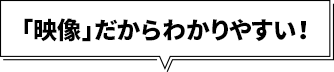 「映像」だからわかりやすい！