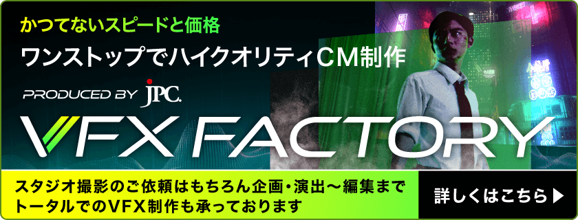 かつてないスピードと価格 ワンストップでハイクオリティCM制作 VFX FACTORY スタジオ撮影のご依頼はもちろん企画・演出～編集までトータルでのVFX制作も承っております 詳しくはこちら